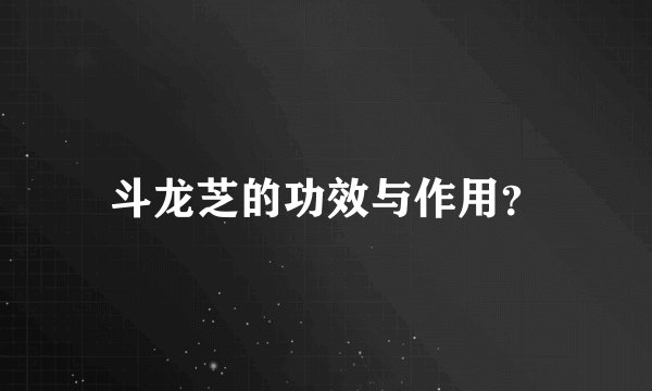 斗龙芝的功效与作用？