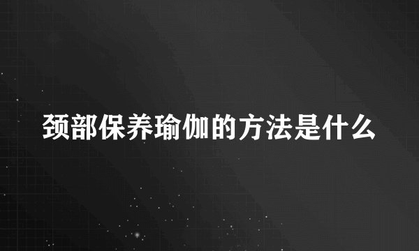 颈部保养瑜伽的方法是什么