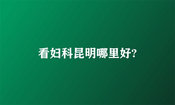 看妇科昆明哪里好?
