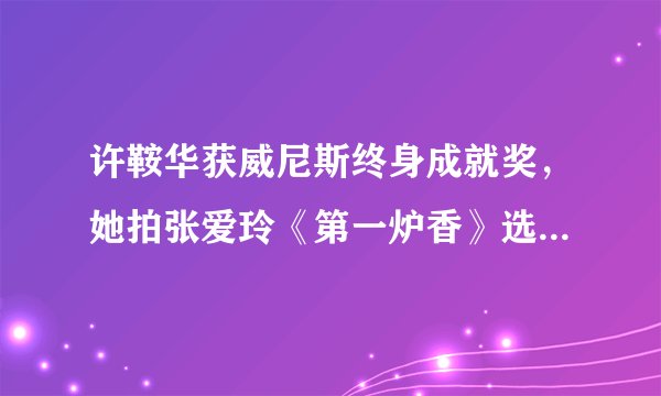 许鞍华获威尼斯终身成就奖，她拍张爱玲《第一炉香》选角被嘲太土