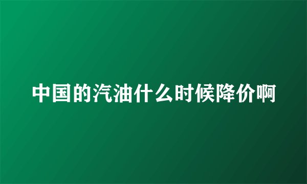 中国的汽油什么时候降价啊
