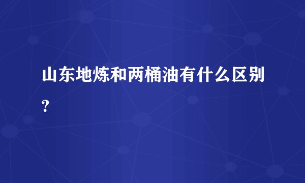 山东地炼和两桶油有什么区别？