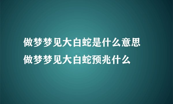 做梦梦见大白蛇是什么意思 做梦梦见大白蛇预兆什么