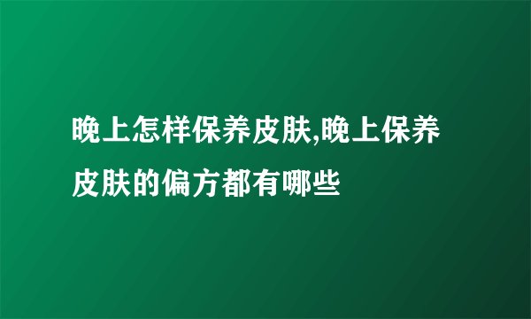 晚上怎样保养皮肤,晚上保养皮肤的偏方都有哪些