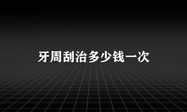牙周刮治多少钱一次