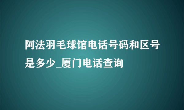 阿法羽毛球馆电话号码和区号是多少_厦门电话查询