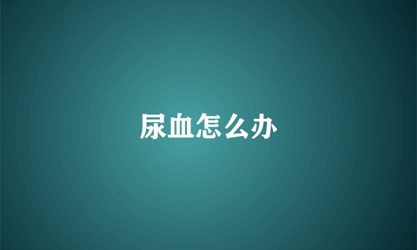 尿血怎么办