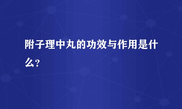 附子理中丸的功效与作用是什么？