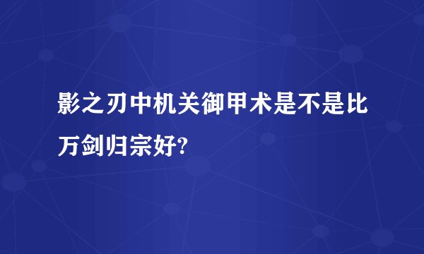 影之刃中机关御甲术是不是比万剑归宗好?