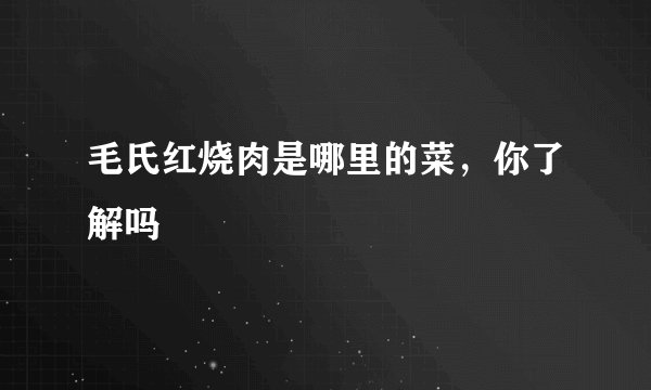 毛氏红烧肉是哪里的菜，你了解吗