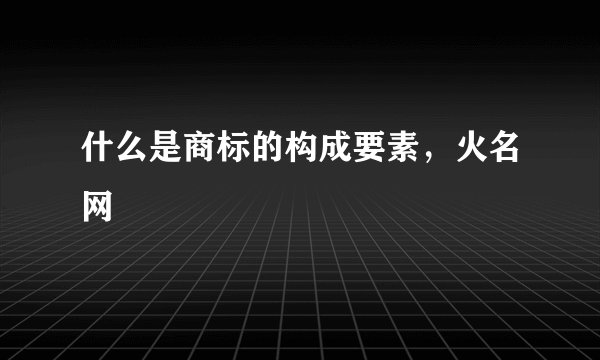 什么是商标的构成要素,火名网