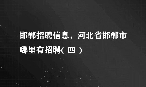 邯郸招聘信息，河北省邯郸市哪里有招聘( 四 )