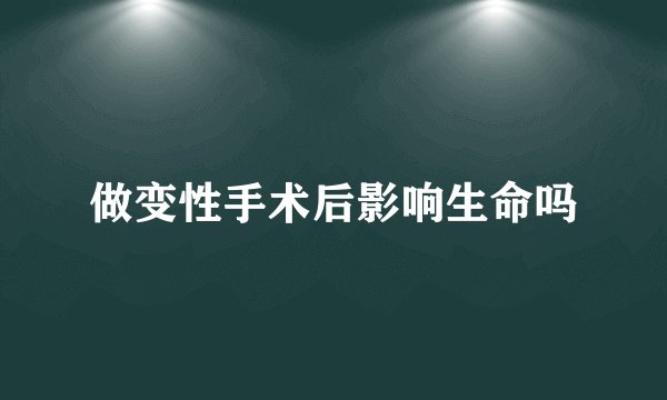 做变性手术后影响生命吗