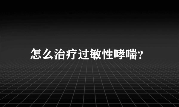 怎么治疗过敏性哮喘？