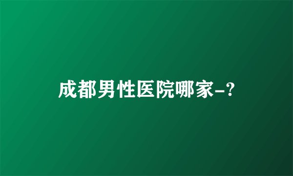 成都男性医院哪家-?