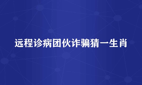 远程诊病团伙诈骗猜一生肖