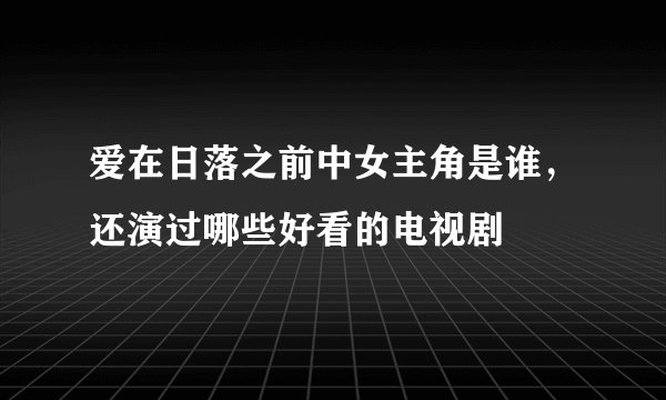 爱在日落之前中女主角是谁，还演过哪些好看的电视剧