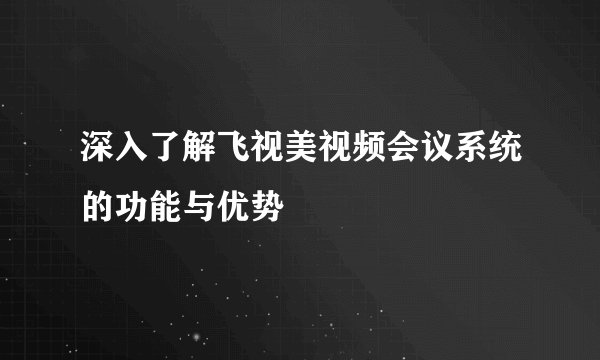 深入了解飞视美视频会议系统的功能与优势