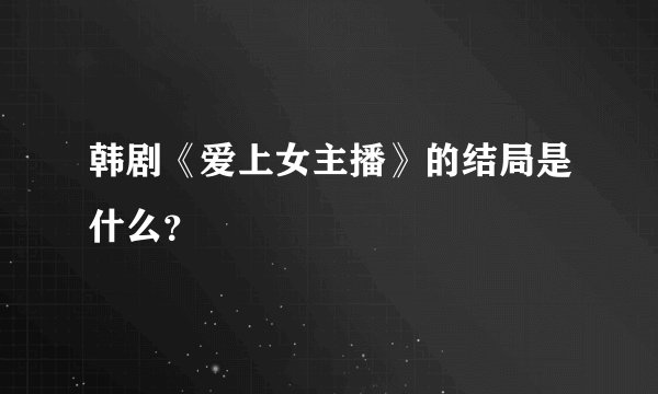 韩剧《爱上女主播》的结局是什么?
