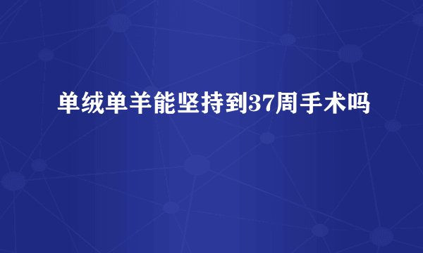 单绒单羊能坚持到37周手术吗
