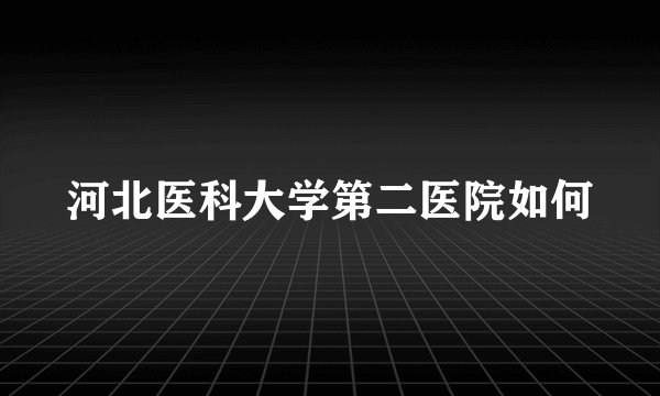 河北医科大学第二医院如何