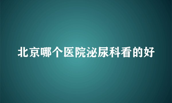 北京哪个医院泌尿科看的好