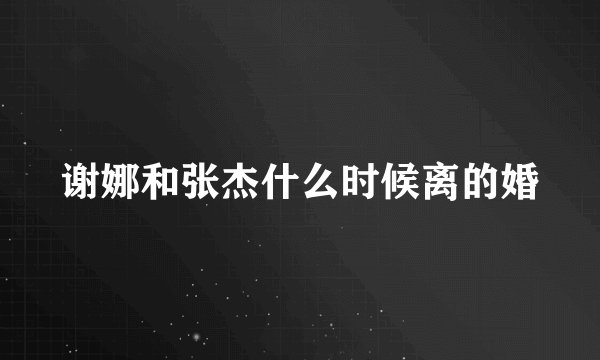 谢娜和张杰什么时候离的婚