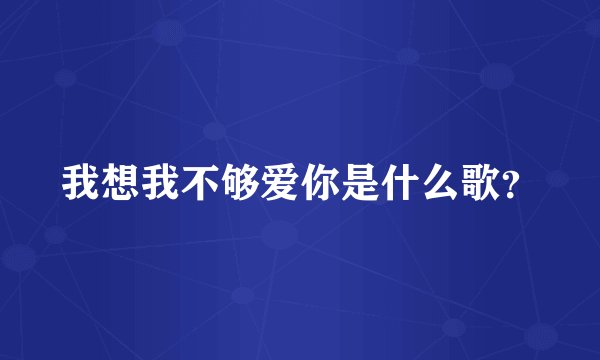 我想我不够爱你是什么歌？