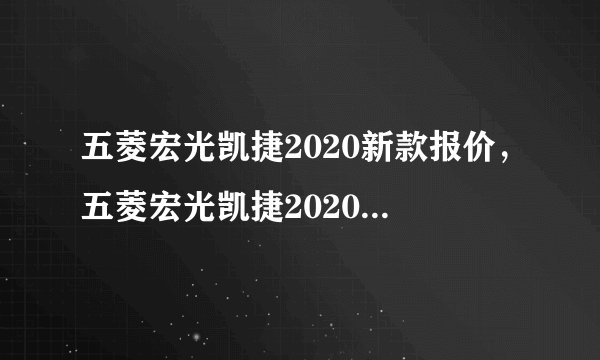五菱宏光凯捷2020新款报价，五菱宏光凯捷2020新款价格表