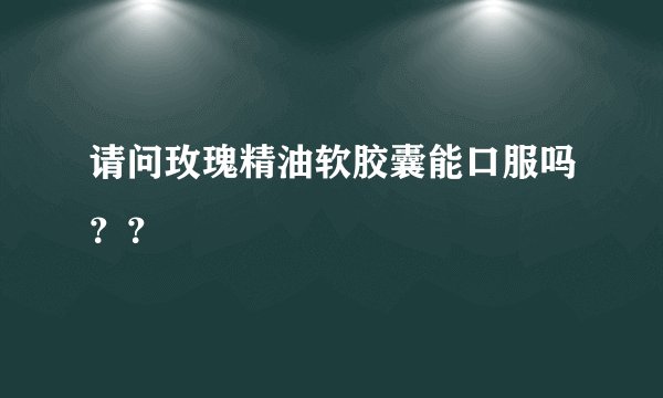 请问玫瑰精油软胶囊能口服吗？？