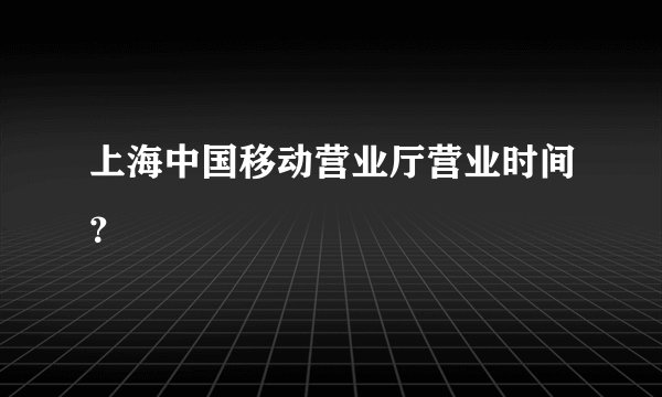 上海中国移动营业厅营业时间？