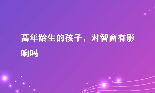 高年龄生的孩子，对智商有影响吗