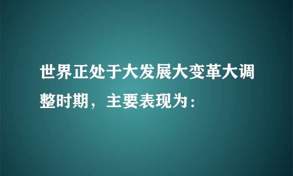 世界正处于大发展大变革大调整时期，主要表现为：