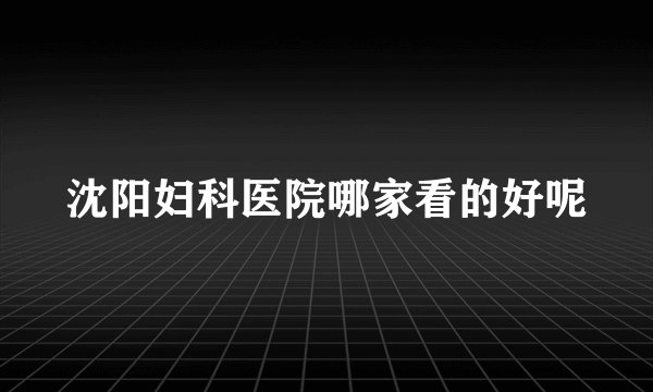 沈阳妇科医院哪家看的好呢