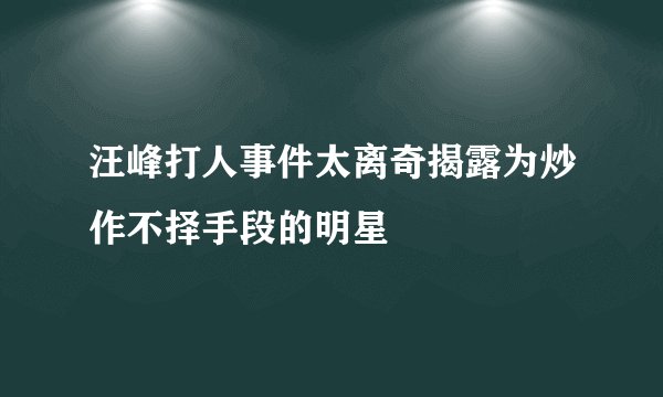 汪峰打人事件太离奇揭露为炒作不择手段的明星