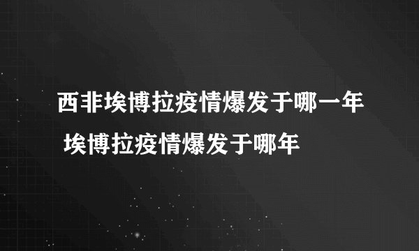 西非埃博拉疫情爆发于哪一年 埃博拉疫情爆发于哪年