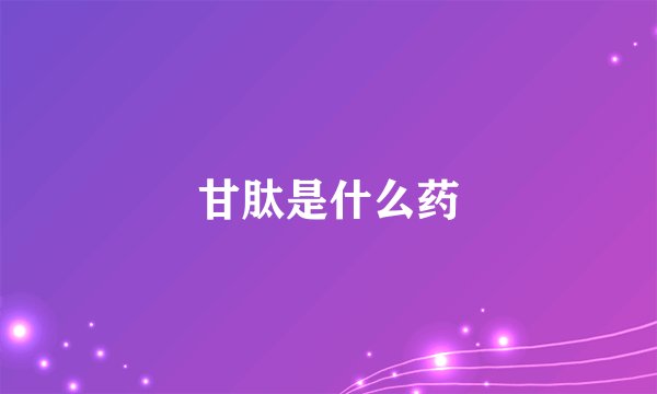 甘肽是什么药
