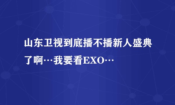 山东卫视到底播不播新人盛典了啊…我要看EXO…