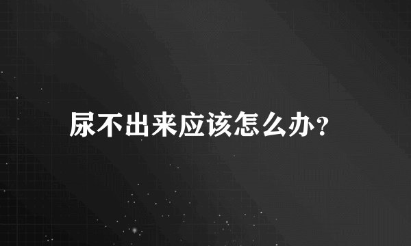 尿不出来应该怎么办?