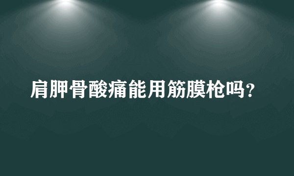 肩胛骨酸痛能用筋膜枪吗？