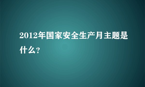 2012年国家安全生产月主题是什么？