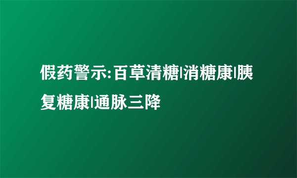 假药警示:百草清糖|消糖康|胰复糖康|通脉三降