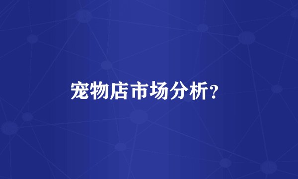 宠物店市场分析?