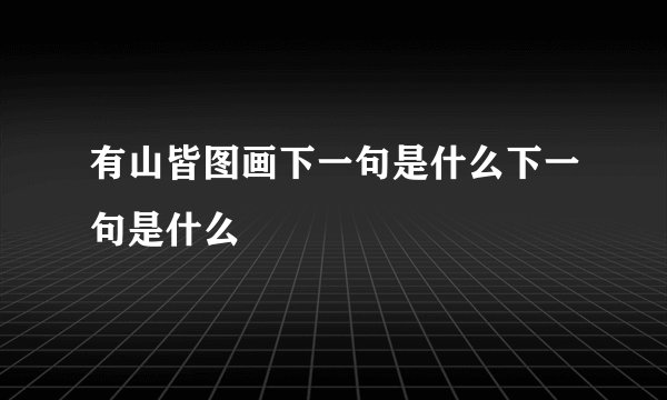 有山皆图画下一句是什么下一句是什么