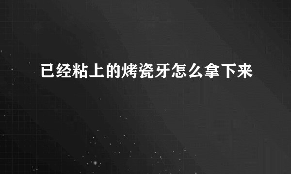 已经粘上的烤瓷牙怎么拿下来