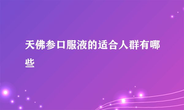 天佛参口服液的适合人群有哪些