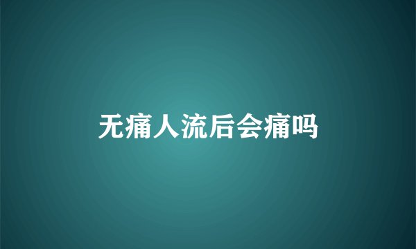 无痛人流后会痛吗