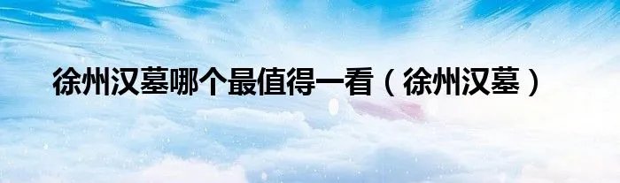 徐州汉墓哪个最值得一看（徐州汉墓）