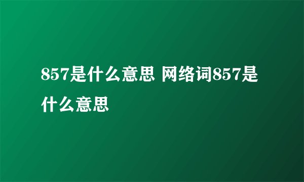 857是什么意思 网络词857是什么意思