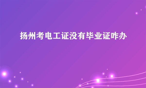 扬州考电工证没有毕业证咋办